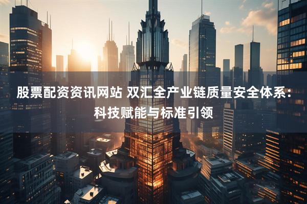 股票配资资讯网站 双汇全产业链质量安全体系：科技赋能与标准引领