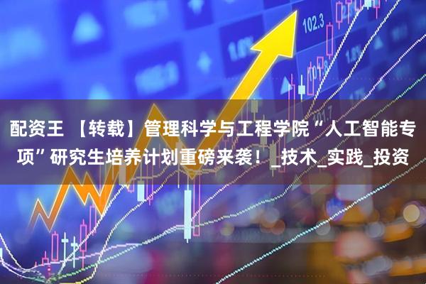 配资王 【转载】管理科学与工程学院“人工智能专项”研究生培养计划重磅来袭！_技术_实践_投资