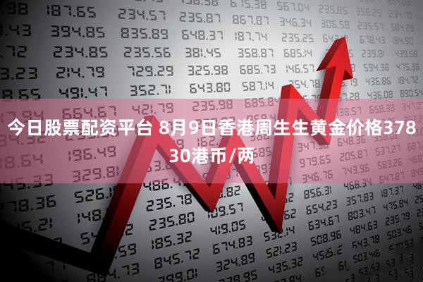 今日股票配资平台 8月9日香港周生生黄金价格37830港币/两