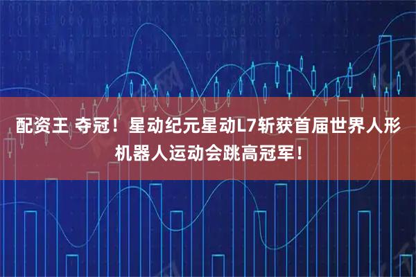 配资王 夺冠！星动纪元星动L7斩获首届世界人形机器人运动会跳高冠军！