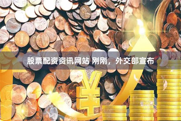 股票配资资讯网站 刚刚，外交部宣布