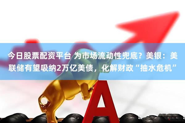今日股票配资平台 为市场流动性兜底？美银：美联储有望吸纳2万亿美债，化解财政“抽水危机”