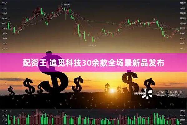 配资王 追觅科技30余款全场景新品发布