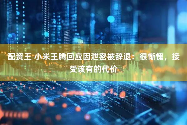 配资王 小米王腾回应因泄密被辞退：很惭愧，接受该有的代价