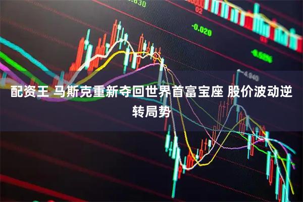 配资王 马斯克重新夺回世界首富宝座 股价波动逆转局势