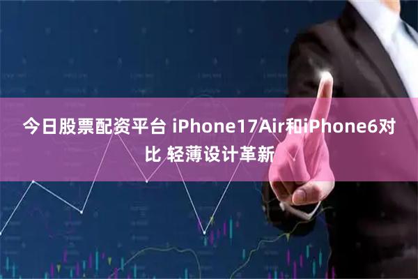 今日股票配资平台 iPhone17Air和iPhone6对比 轻薄设计革新
