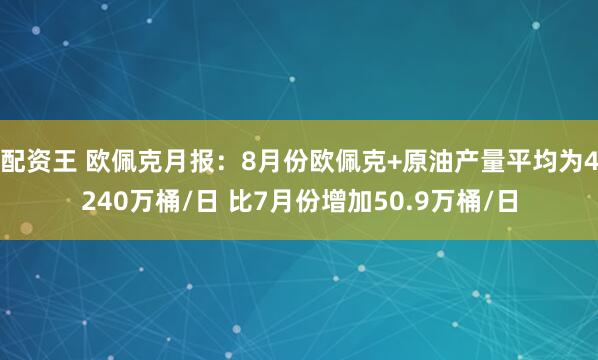 配资王 欧佩克月报：8月份欧佩克+原油产量平均为4240万桶/日 比7月份增加50.9万桶/日