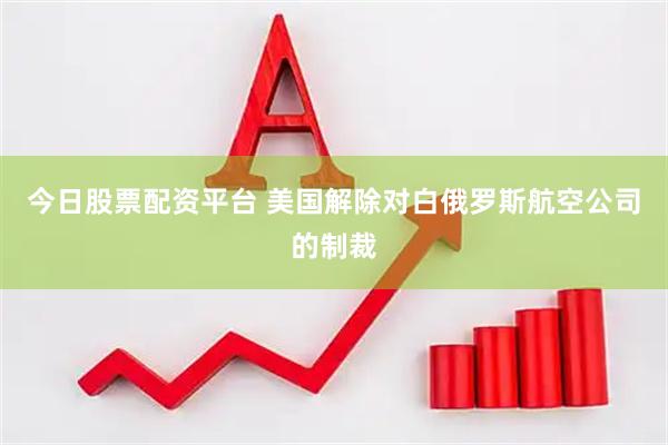 今日股票配资平台 美国解除对白俄罗斯航空公司的制裁