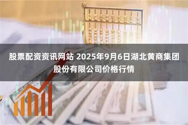 股票配资资讯网站 2025年9月6日湖北黄商集团股份有限公司价格行情