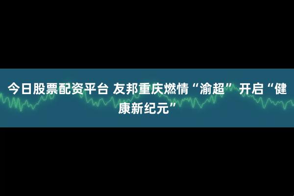 今日股票配资平台 友邦重庆燃情“渝超” 开启“健康新纪元”