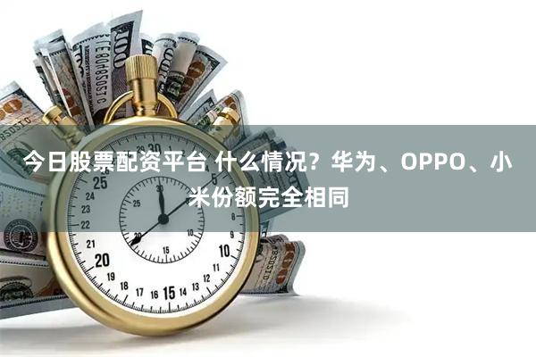 今日股票配资平台 什么情况？华为、OPPO、小米份额完全相同