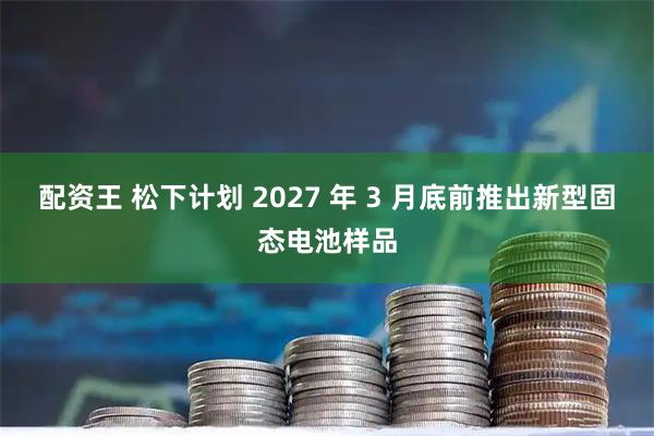 配资王 松下计划 2027 年 3 月底前推出新型固态电池样品