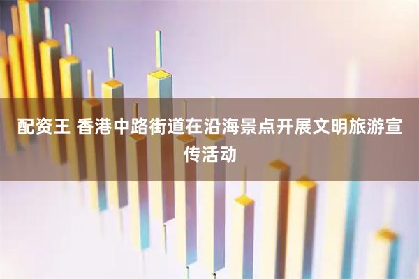 配资王 香港中路街道在沿海景点开展文明旅游宣传活动