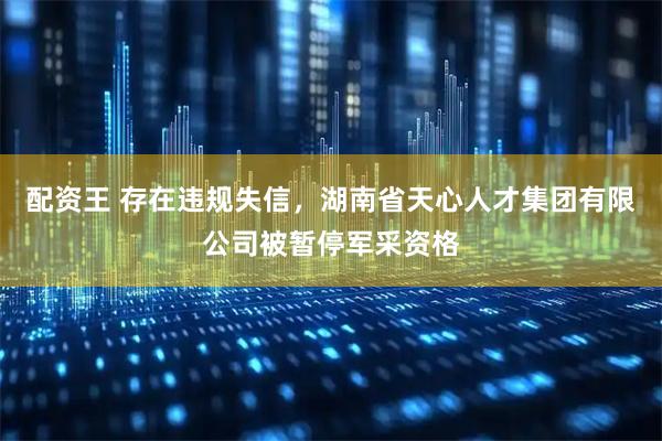 配资王 存在违规失信，湖南省天心人才集团有限公司被暂停军采资格