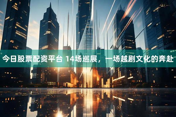 今日股票配资平台 14场巡展，一场越剧文化的奔赴